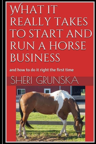 What it Really Takes to Start and Run a Horse Business And how to Do it Right the First Time