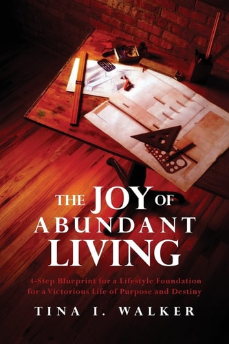 The Joy of Abundant Living 4-Step Blueprint for a Lifestyle Foundation for a Victorious Life of Purpose and Destiny