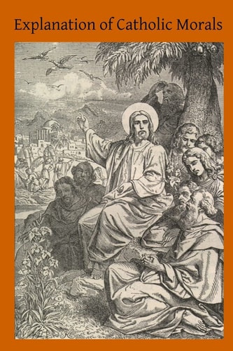 Explanation of Catholic Morals A Concise, Reasoned and Popular Exposition of Catholic Morals