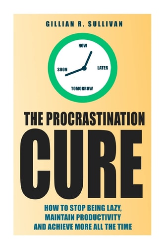 The Procrastination Cure How to Stop Being Lazy, Maintain Productivity and Achieve More All the Time