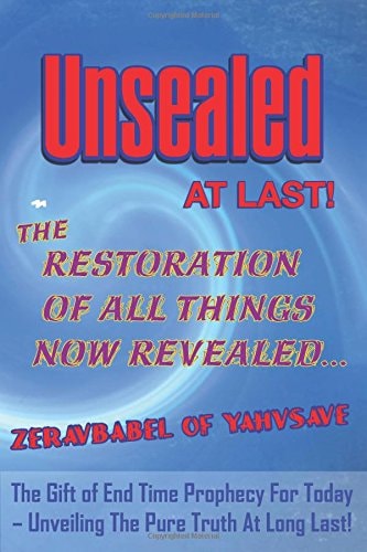 Unsealed At Last! The Restoration Of All Things Now Revealed...