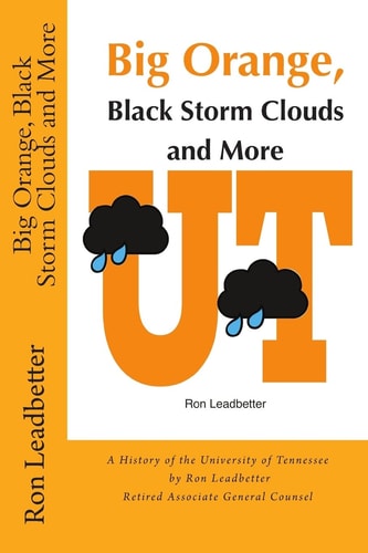 Big Orange, Black Storm Clouds and More A History of the University of Tennessee by Ron Leadbetter Retired Associate General Counsel Ron