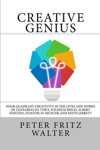Creative Genius Four-Quadrant Creativity in the Lives and Works of Leonardo Da Vinci, Wilhelm Reich, Albert Einstein, Svjatoslav Richter and Keith Jarrett