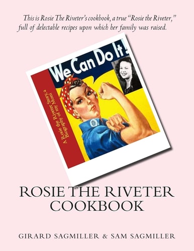 Rosie the Riveter Cook Book This Is Rosie the Riveter's Cookbook, a True Rosie the Riveter, Full of Delectable Recipes Upon Which Her Family Was Raised