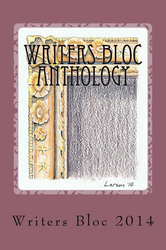 Writers Bloc Anthology 2014 Member Selected Prose, Poems, and Memoirs.