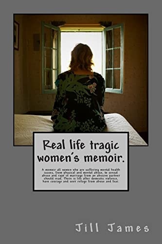 Real Life Tragic Women's Memoir A Memoir All Women Who Are Suffering Mental Health Issues, from Physical and Mental Abuse, to Sexual Abuse and Rape in Marriage from an Abusive Partner Should Read. There Is Life After Domestic Violence, Have Courage and Se