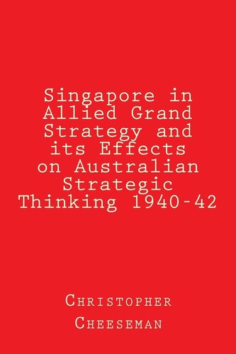Singapore in Allied Grand Strategy and Its Effects on Australian Strategic Thinking 1940-42
