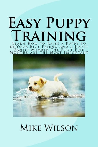 Easy Puppy Training Learn How to Raise a Puppy to Be Your Best Friend and a Happy Family Member the First Five Months Are the Most Important