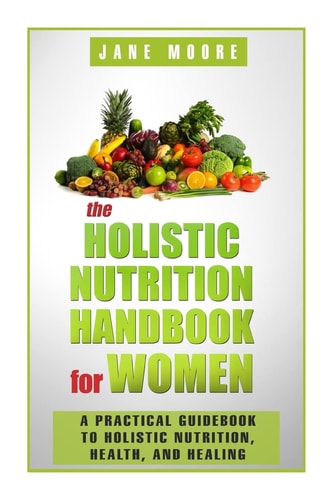 The Holistic Nutrition Handbook for Women A Practical Guidebook to Holistic Nutrition, Health, and Healing