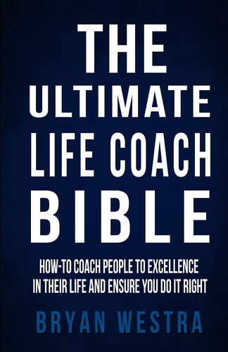 The Ultimate Life Coach Bible How-To Coach People To Excellence In Their Life And Ensure You Do It Right