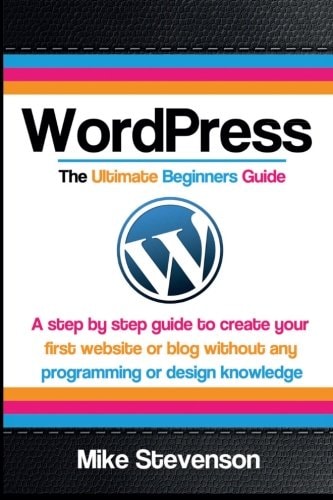 Wordpress The Ultimate Beginners Guide A Step by Step Guide to Create Your First Website Or Blog Without Any Programming Or Design Knowledge