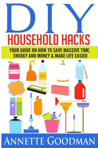 DIY Household Hacks Your Guide on How to Save Massive Time, Energy and Money and Make Life Easier - 155 Tips + 41 Recipes