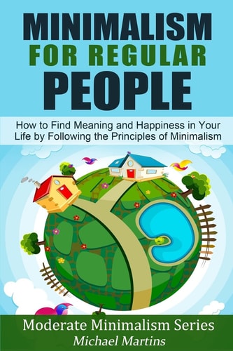 Minimalism for Regular People (Book 2) How to Find Meaning and Happiness in Your Life by Following the Principles of Minimalism