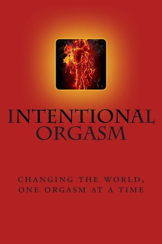 Intentional Orgasm : Changing the World, One Orgasm at a Time