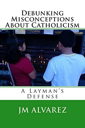 Debunking Misconceptions About Catholicism A Layman's Defense