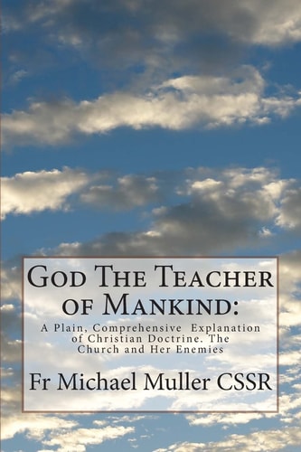 God The Teacher of Mankind A Plain, Comprehensive Explanation of Christian Doctrine. The Church and Her Enemies