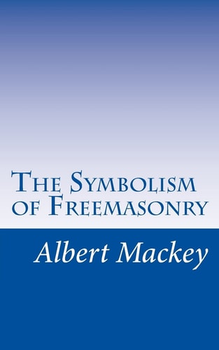 The Symbolism of Freemasonry Illustrating and Explaining Its Science and Philosphy, Its Legends, Myths, and Symbols.