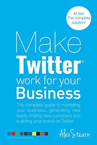 Make Twitter Work for Your Business The Complete Guide to Marketing Your Business, Generating Leads, Finding New Customers and Building Your Brand on Twitter