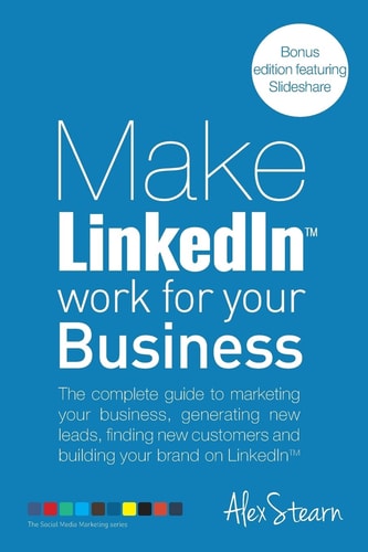 Make LinkedIn Work for Your Business The Complete Guide to Marketing Your Business, Generating Leads, Finding New Customers and Building Your Brand on LinkedIn