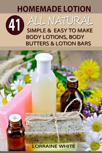 Homemade Lotion : 41 All Natural Simple and Easy to Make Body Lotions, Body Butters and Lotion Bars Amazing Organic Recipes to Heal, Nourish and Revitalize Your Skin and Reverse the Signs of Aging
