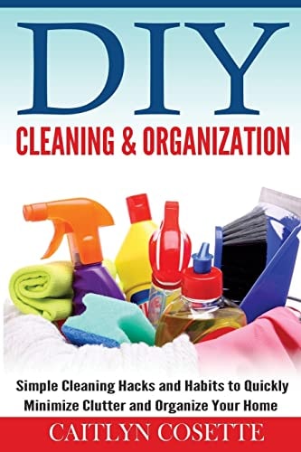 DIY Cleaning and Organization Simple Cleaning Hacks and Habits to Quickly Minimize Clutter and Organize Your Home