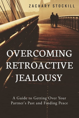 Overcoming Retroactive Jealousy A Guide to Getting Over Your Partner's Past and Finding Peace
