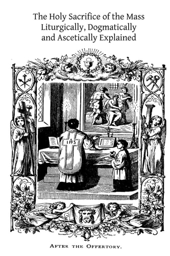 The Holy Sacrifice of the Mass Liturgically, Dogmatically and Ascetically Explained