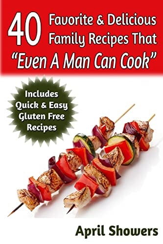 40 Favorite and Delicious Family Recipes That Even a Man Can Cook Includes Quick and Easy Gluten Free Recipes