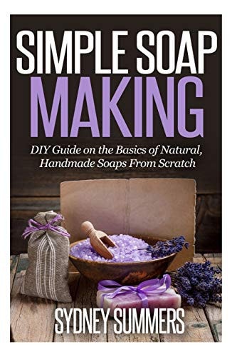 Simple Soap Making DIY Guide on the Basics of Natural, Handmade Soaps From Scratch