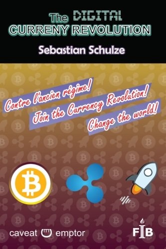 The Digital Currency Revolution Why and How to Invest and Trade with Ripple (or Stellar) in Bitcoin and Other Currencies, Valuables, Shares, Contracts, Natural Resources, Ideas, ...