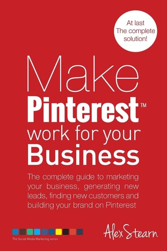 Make Pinterest Work for Your Business The Complete Guide to Marketing Your Business, Generating Leads, Finding New Customers and Building Your Brand on Pinterest