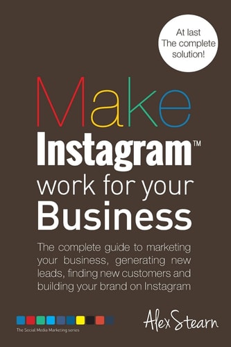 Make Instagram Work for Your Business The Complete Guide to Marketing Your Business, Generating Leads, Finding New Customers and Building Your Brand on Instagram