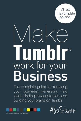 Make Tumblr Work for Your Business The Complete Guide to Marketing Your Business, Generating Leads, Finding New Customers and Building Your Brand on YouTube