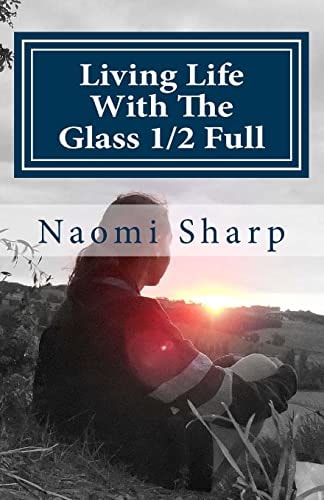 Living Life With The Glass 1/2 Full A True Story of how Life's Adversity Became the Greatest Teacher.