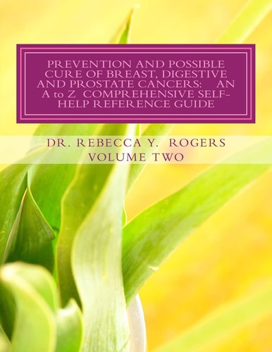 PREVENTION and POSSIBLE CURE of BREAST, DIGESTIVE and PROSTATE CANCERS: an a to Z COMPREHENSIVE SELF-HELP REFERENCE GUIDE Utilizing Items for Edema Relief, Enzymes, Exercising, Foods, Herbs, Homeopathic Remedies, Lymphasizing, Minerals, Mushrooms, Teas, V