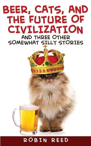 Beer, Cats, and the Future of Civilization And Three Other Somewhat Silly Stories