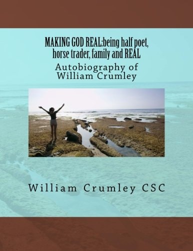 Making God Real Being Half Poet, Horse Trader, Family and REAL: Autobiography of William Crumley