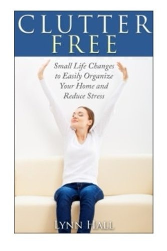 Clutter Free Small Life Changes to Easily Organize Your Home and Reduce Stress