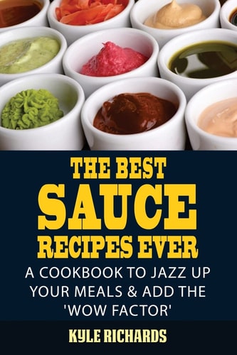 The Best Sauce Recipes Ever! Easy Ways to Jazz Up Your Meals with Amazing Sauces