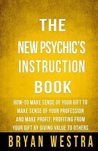 The New Psychic's Instruction Book How-To Make Sense Of Your Gift To Make Sense Of Your Profession And Make Profit; Profiting From Your Gift By Giving Value To Others
