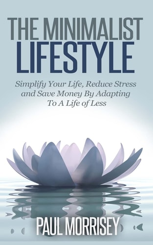 The Minimalist Lifestyle Simplify Your Life, Reduce Stress and Save Money By Adapting To A Life of Less