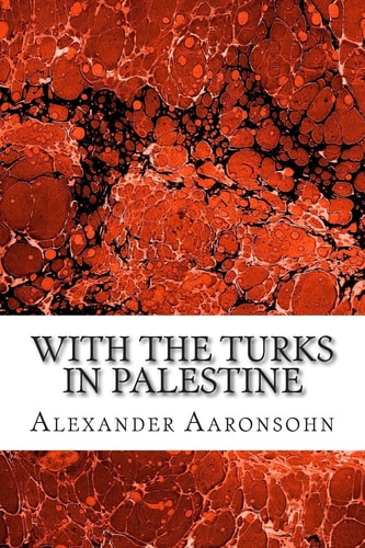 With the Turks in Palestine (Alexander Aaronsohn Classics Collection)