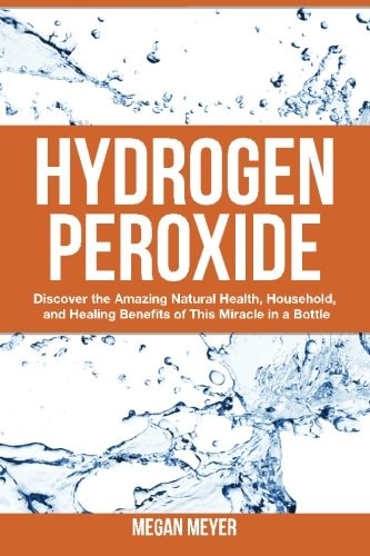 Hydrogen Peroxide Discover the Amazing Natural Health, Household and Healing Benefits of This Miracle in a Bottle