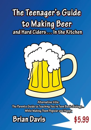 Teenager's Guide to Making Beer and Hard Ciders... In the Kitchen The Parents Guide to Teaching You?re Teen Basic Biology... While Making Them Popular and Happy
