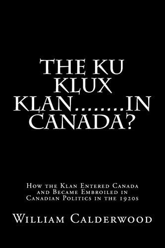 The Ku Klux Klan... ... . . in Canada? How the Klan Entered Canada and Became Embroiled in Canadian Politics in The 1920s
