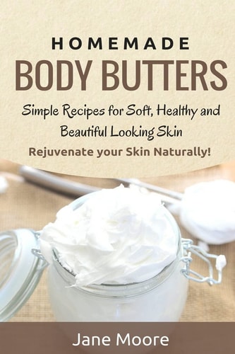 Homemade Body Butters Simple Recipes for Soft, Healthy, and Beautiful Looking Skin. Rejuvenate Your Skin Naturally!