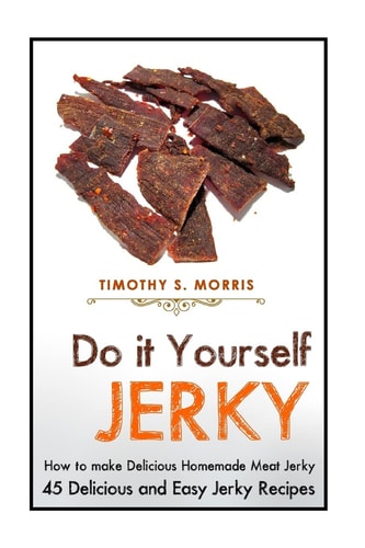 Do It Yourself Jerky Simple Easy to Follow Jerky Recipes: Make Your Own Delicious and Healthy Meat Jerky