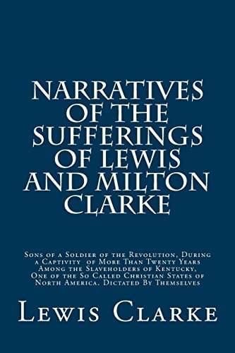 Narratives of the Sufferings of Lewis and Milton Clarke Sons of a Soldier of the Revolution, During a Captivity of More Than Twenty Years Among the Slaveholders of Kentucky, One of the So Called Christian States of North America. Dictated By Themselves