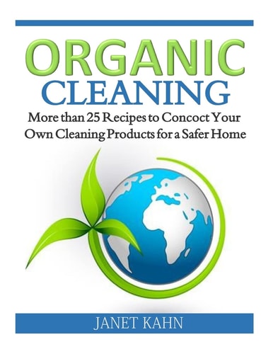 Organic Cleaning More Than 25 Recipes to Concoct Your Own Cleaning Products for a Safer Home