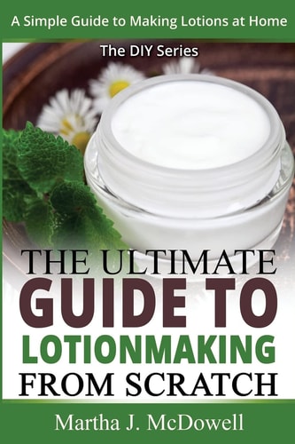 The Ultimate Guide To Lotion Making From Scratch A Simple Guide To Making Soap At Home (The DIY Series)